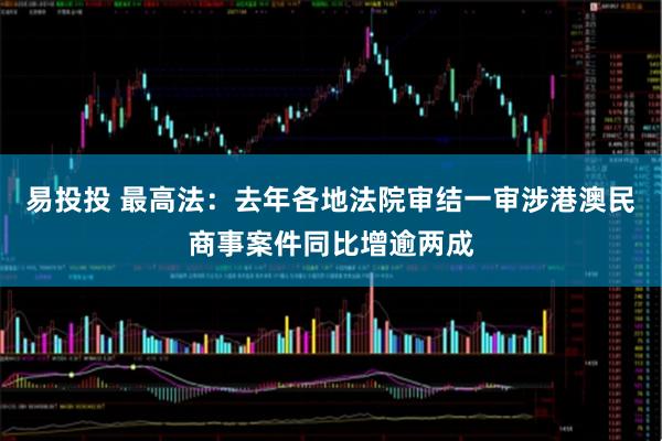 易投投 最高法：去年各地法院审结一审涉港澳民商事案件同比增逾两成