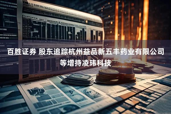 百胜证券 股东追踪杭州益品新五丰药业有限公司等增持凌玮科技