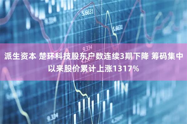 派生资本 楚环科技股东户数连续3期下降 筹码集中以来股价累计上涨1317%