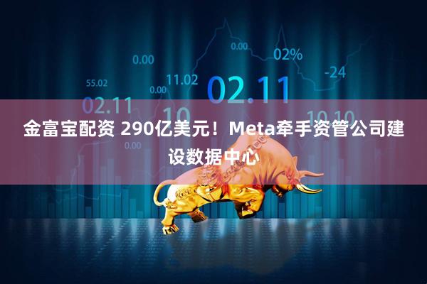金富宝配资 290亿美元！Meta牵手资管公司建设数据中心