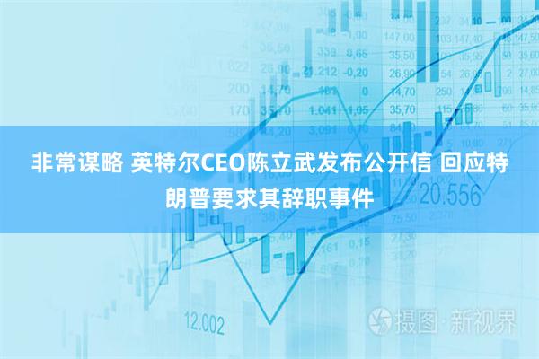 非常谋略 英特尔CEO陈立武发布公开信 回应特朗普要求其辞职事件