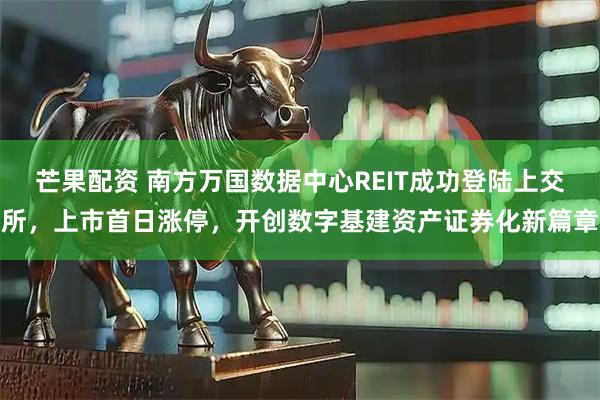 芒果配资 南方万国数据中心REIT成功登陆上交所，上市首日涨停，开创数字基建资产证券化新篇章