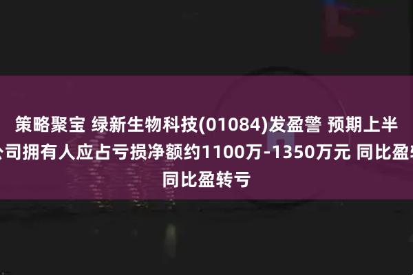 策略聚宝 绿新生物科技(01084)发盈警 预期上半年公司拥有人应占亏损净额约1100万-1350万元 同比盈转亏
