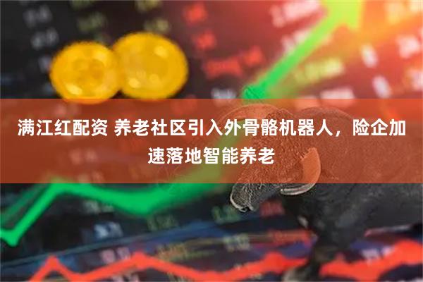 满江红配资 养老社区引入外骨骼机器人，险企加速落地智能养老