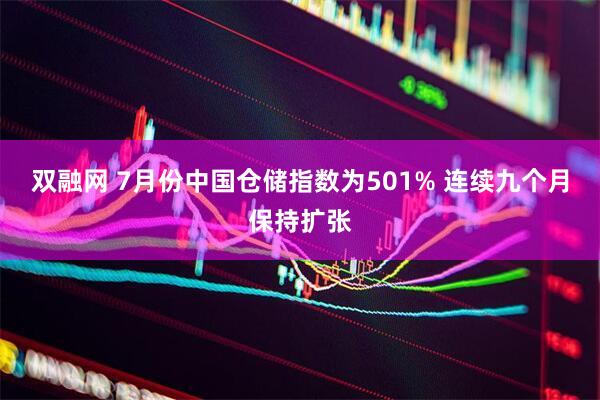 双融网 7月份中国仓储指数为501% 连续九个月保持扩张