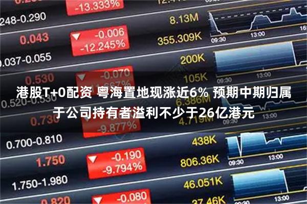 港股T+0配资 粤海置地现涨近6% 预期中期归属于公司持有者溢利不少于26亿港元