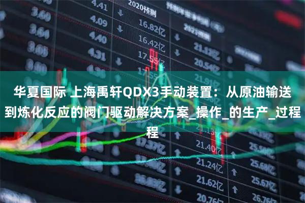 华夏国际 上海禹轩QDX3手动装置：从原油输送到炼化反应的阀门驱动解决方案_操作_的生产_过程