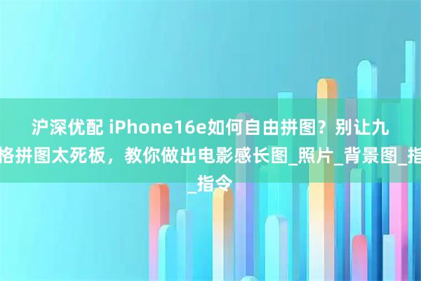 沪深优配 iPhone16e如何自由拼图？别让九宫格拼图太死板，教你做出电影感长图_照片_背景图_指令