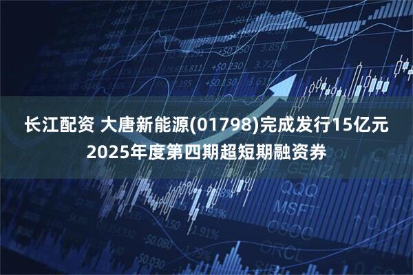 长江配资 大唐新能源(01798)完成发行15亿元2025年度第四期超短期融资券