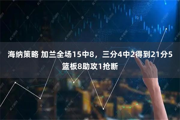 海纳策略 加兰全场15中8，三分4中2得到21分5篮板8助攻1抢断