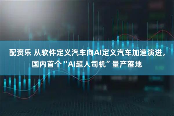配资乐 从软件定义汽车向AI定义汽车加速演进，国内首个“AI超人司机”量产落地