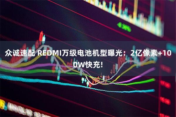 众诚速配 REDMI万级电池机型曝光：2亿像素+100W快充!