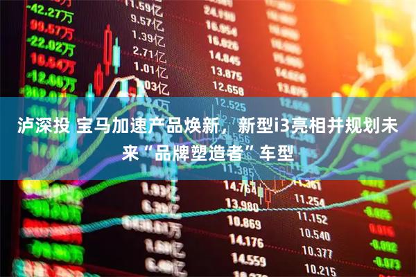 泸深投 宝马加速产品焕新，新型i3亮相并规划未来“品牌塑造者”车型
