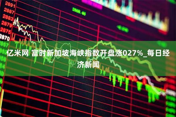 亿米网 富时新加坡海峡指数开盘涨027%_每日经济新闻