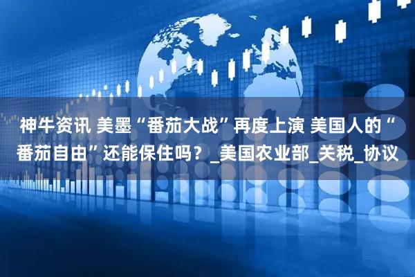神牛资讯 美墨“番茄大战”再度上演 美国人的“番茄自由”还能保住吗？_美国农业部_关税_协议