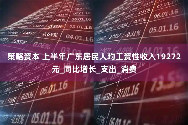 策略资本 上半年广东居民人均工资性收入19272元_同比增长_支出_消费