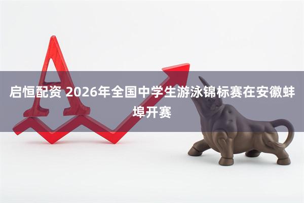 启恒配资 2026年全国中学生游泳锦标赛在安徽蚌埠开赛