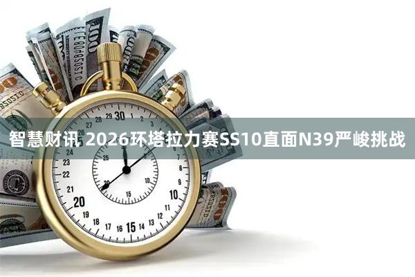 智慧财讯 2026环塔拉力赛SS10直面N39严峻挑战