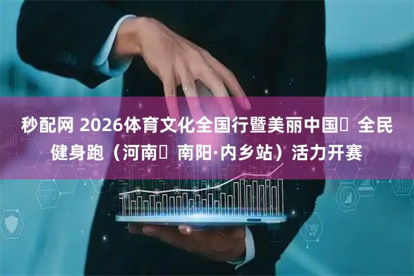 秒配网 2026体育文化全国行暨美丽中国・全民健身跑（河南・南阳·内乡站）活力开赛