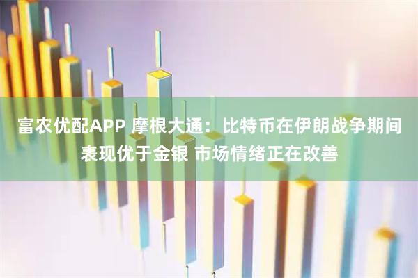 富农优配APP 摩根大通：比特币在伊朗战争期间表现优于金银 市场情绪正在改善