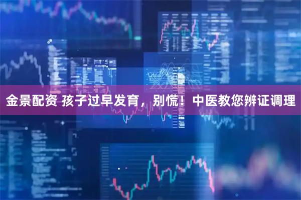 金景配资 孩子过早发育，别慌！中医教您辨证调理