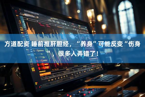 方道配资 睡前推肝胆经，“养身”可能反变“伤身”，很多人弄错了！