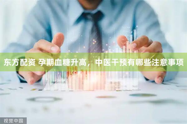 东方配资 孕期血糖升高，中医干预有哪些注意事项