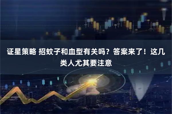 证星策略 招蚊子和血型有关吗?答案来了!这几类人尤其要注意