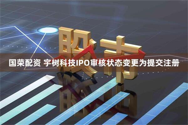 国荣配资 宇树科技IPO审核状态变更为提交注册