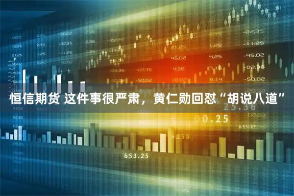 恒信期货 这件事很严肃，黄仁勋回怼“胡说八道”