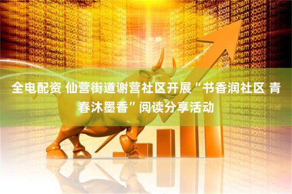 全电配资 仙营街道谢营社区开展“书香润社区 青春沐墨香”阅读分享活动