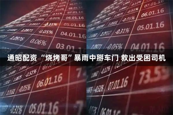 通昭配资 “烧烤哥”暴雨中掰车门 救出受困司机