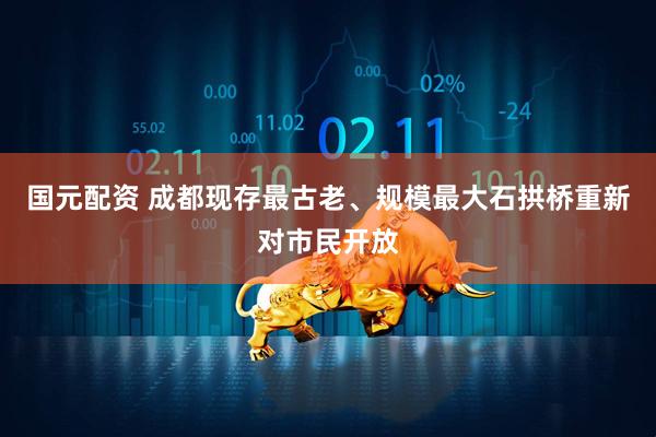 国元配资 成都现存最古老、规模最大石拱桥重新对市民开放