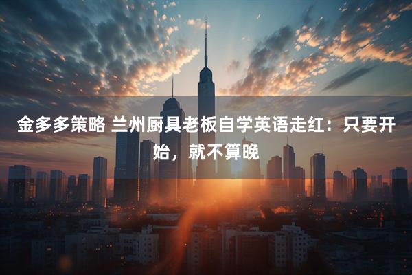 金多多策略 兰州厨具老板自学英语走红：只要开始，就不算晚