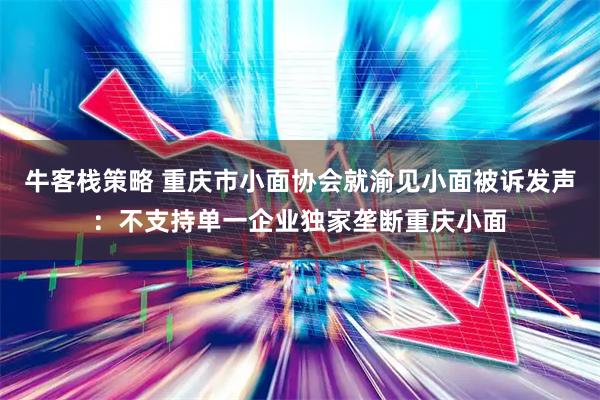牛客栈策略 重庆市小面协会就渝见小面被诉发声：不支持单一企业独家垄断重庆小面