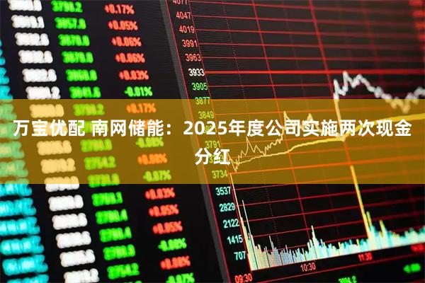 万宝优配 南网储能：2025年度公司实施两次现金分红