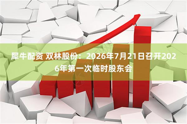 犀牛配资 双林股份：2026年7月21日召开2026年第一次临时股东会