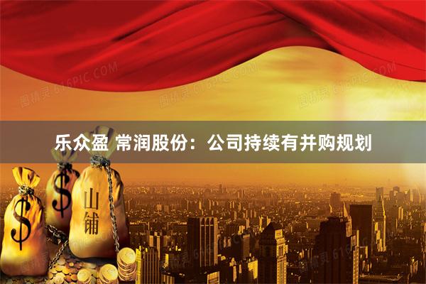 乐众盈 常润股份：公司持续有并购规划