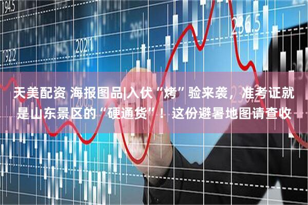 天美配资 海报图品|入伏“烤”验来袭，准考证就是山东景区的“硬通货”！这份避暑地图请查收
