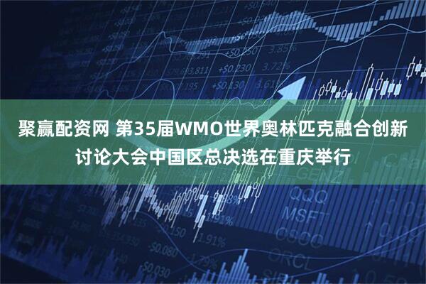 聚赢配资网 第35届WMO世界奥林匹克融合创新讨论大会中国区总决选在重庆举行