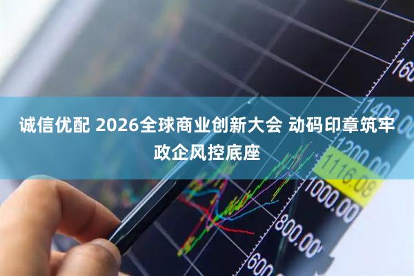 诚信优配 2026全球商业创新大会 动码印章筑牢政企风控底座
