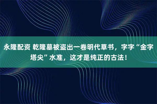 永隆配资 乾隆墓被盗出一卷明代草书，字字“金字塔尖”水准，这才是纯正的古法！