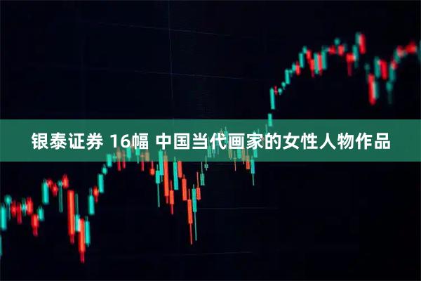 银泰证券 16幅 中国当代画家的女性人物作品
