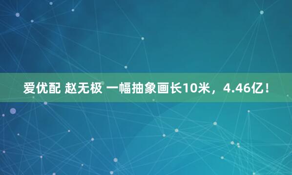 爱优配 赵无极 一幅抽象画长10米，4.46亿！