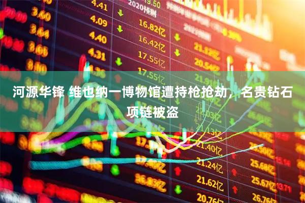 河源华锋 维也纳一博物馆遭持枪抢劫，名贵钻石项链被盗