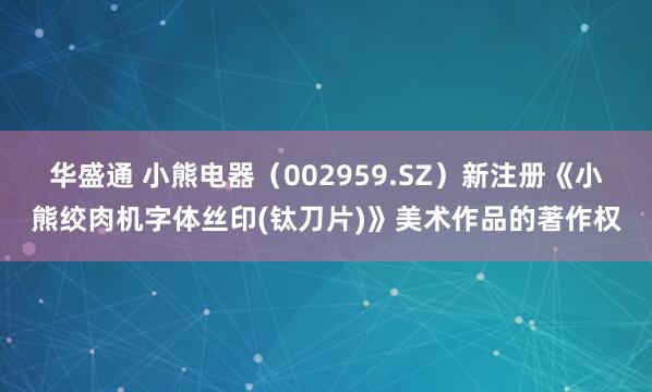 华盛通 小熊电器（002959.SZ）新注册《小熊绞肉机字体丝印(钛刀片)》美术作品的著作权